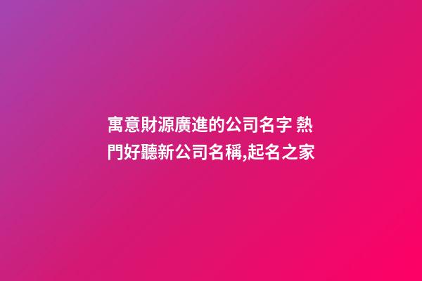 寓意財源廣進的公司名字 熱門好聽新公司名稱,起名之家-第1張-公司起名-玄機派